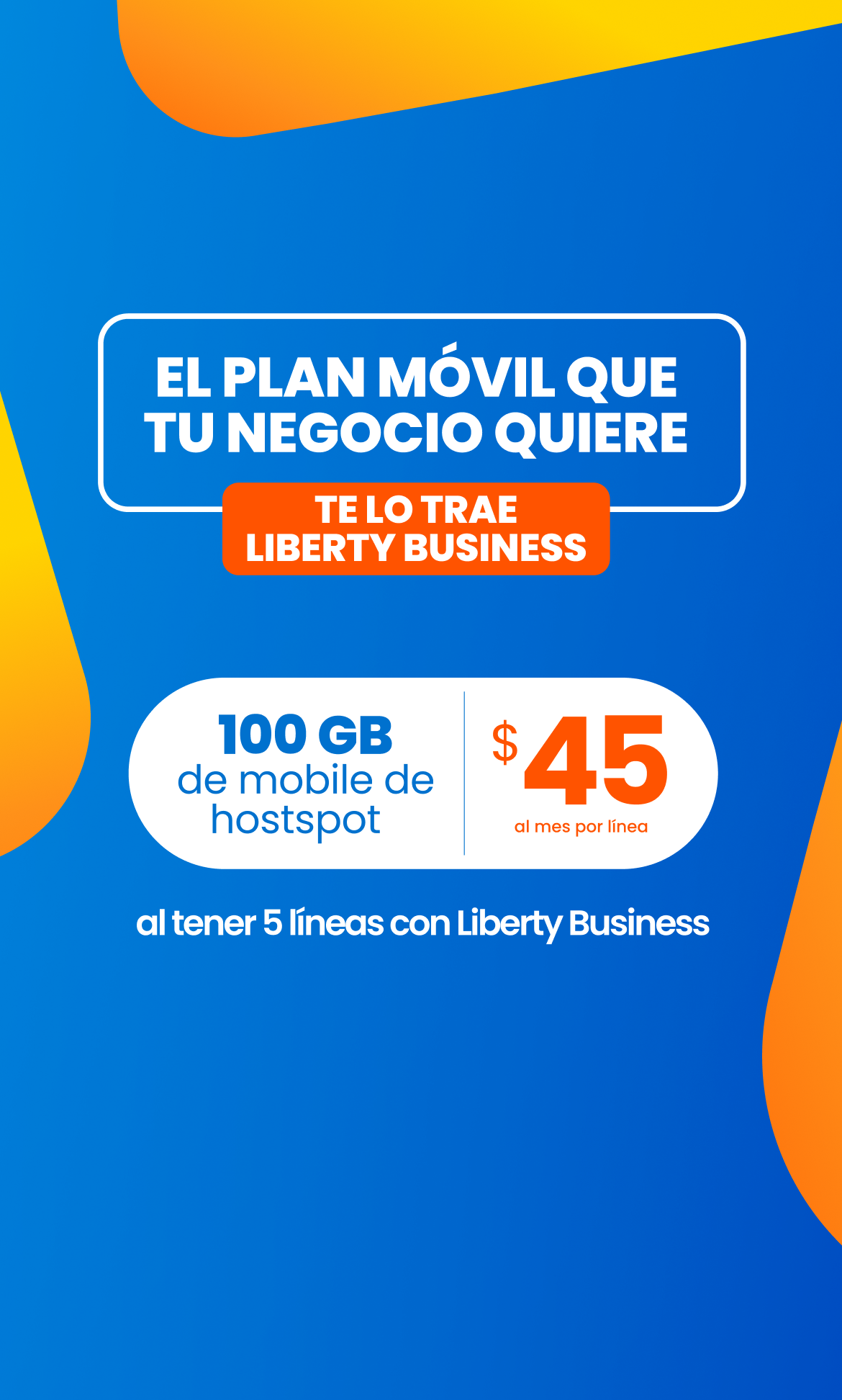 ¡Tu negocio ilimitado con Liberty Business! Por solo $45 al mes, al activar 5 líneas, tendrás 5G ilimitado + 100 GB hs de mobile Hotspot por línea + roaming con tu plan actual en 30 países sin costo adicional. ¡Tu negocio no tiene límites! Impúlsalo hoy mismo con esta oferta exclusiva para clientes de negocio.